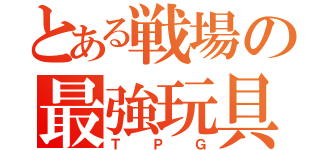 とある戦場の最強玩具（ＴＰＧ）