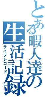 とある暇人達の生活記録（ライフレコード）