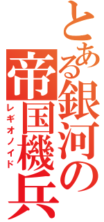 とある銀河の帝国機兵（レギオノイド）