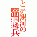 とある銀河の帝国機兵（レギオノイド）