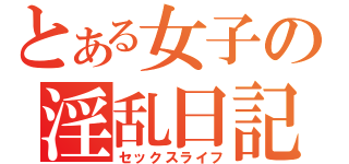 とある女子の淫乱日記（セックスライフ）