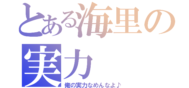 とある海里の実力（俺の実力なめんなよ♪）