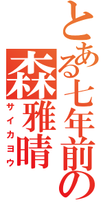 とある七年前の森雅晴（サイカヨウ）