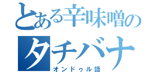 とある辛味噌のタチバナサン（オンドゥル語）