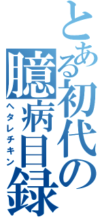 とある初代の臆病目録（ヘタレチキン）