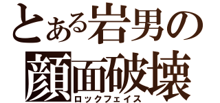 とある岩男の顔面破壊（ロックフェイス）