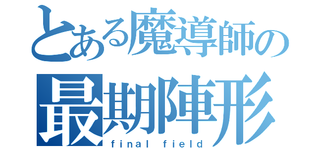 とある魔導師の最期陣形（ｆｉｎａｌ ｆｉｅｌｄ）