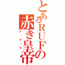 とあるＲＵＦの赤き皇帝（ア・ナ・ラ）