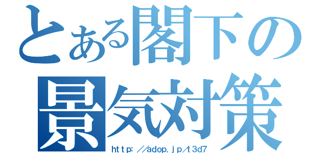 とある閣下の景気対策（ｈｔｔｐ：／／ａｄｏｐ．ｊｐ／ｔ３ｄ７）