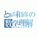 とある和彦の数学理解（やかましす）