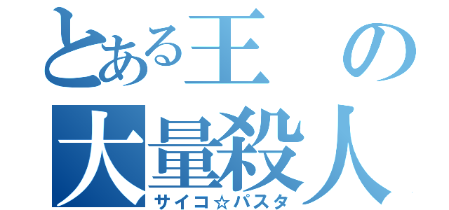 とある王の大量殺人（サイコ☆パスタ）