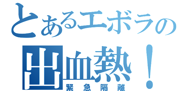 とあるエボラの出血熱！（緊急隔離）