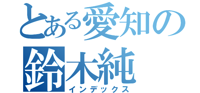 とある愛知の鈴木純（インデックス）