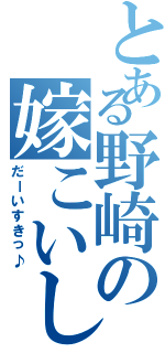 とある野崎の嫁こいし（だーいすきっ♪）