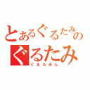 とあるぐるたみんのぐるたみん（ぐるたみん）