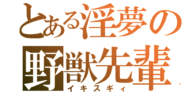 とある淫夢の野獣先輩（イキスギィ）