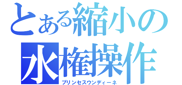 とある縮小の水権操作（プリンセスウンディーネ）