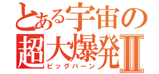 とある宇宙の超大爆発Ⅱ（ビッグバーン）