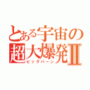 とある宇宙の超大爆発Ⅱ（ビッグバーン）