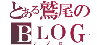 とある鷲尾のＢＬＯＧ（テブロ）