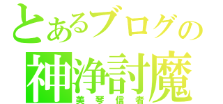 とあるブログの神浄討魔（美琴信者）