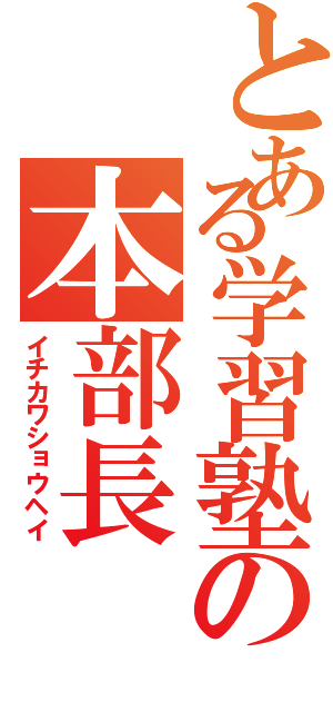 とある学習塾の本部長（イチカワショウヘイ）