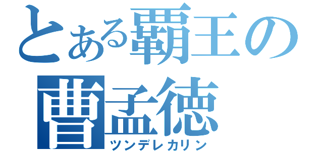 とある覇王の曹孟徳（ツンデレカリン）