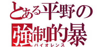 とある平野の強制的暴力（バイオレンス）