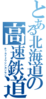 とある北海道の高速鉄道（ホッカイドウシンカンセン）