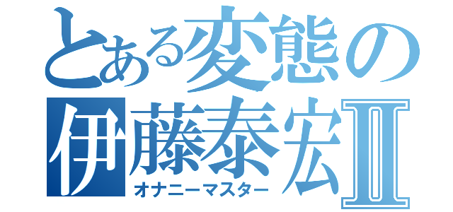 とある変態の伊藤泰宏Ⅱ（オナニーマスター）