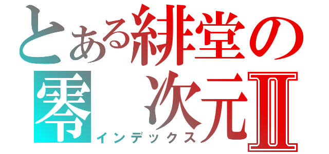 とある緋堂の零　次元Ⅱ（インデックス）