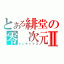 とある緋堂の零　次元Ⅱ（インデックス）