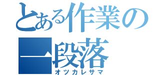 とある作業の一段落（オツカレサマ）