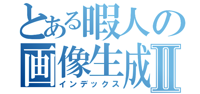 とある暇人の画像生成Ⅱ（インデックス）