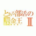 とある部活の課金王Ⅱ（栗原秀一）