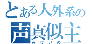 とある人外系の声真似主（みけいぬ）