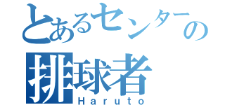 とあるセンターの排球者（Ｈａｒｕｔｏ）