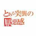 とある突襲の厭惡感（）