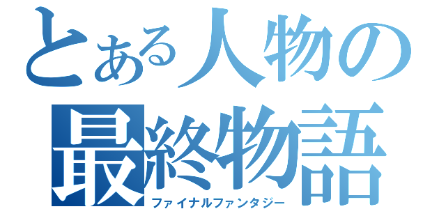 とある人物の最終物語（ファイナルファンタジー）