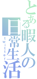 とある暇人の日常生活（ｔｗｉｔｔｅｒ）