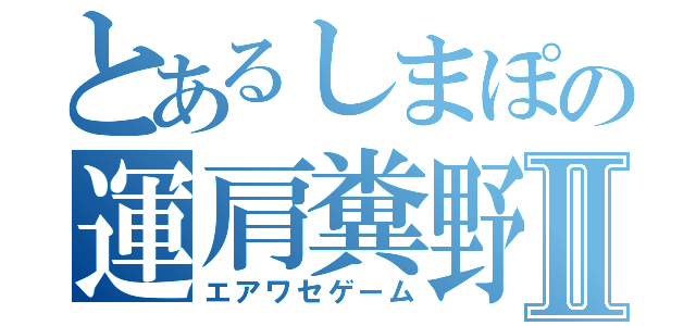 とあるしまぽの運肩糞野郎Ⅱ（エアワセゲーム）