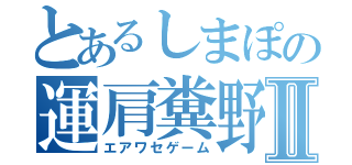 とあるしまぽの運肩糞野郎Ⅱ（エアワセゲーム）