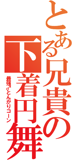 とある兄貴の下着円舞（最強♂とんがりコーン）