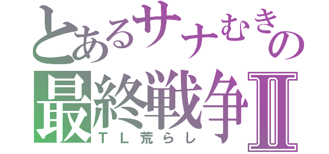 とあるサナむきゅの最終戦争Ⅱ（ＴＬ荒らし）