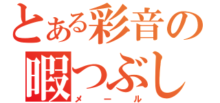 とある彩音の暇つぶし（メール）