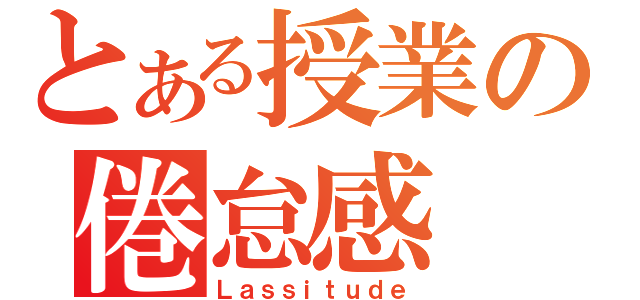 とある授業の倦怠感（Ｌａｓｓｉｔｕｄｅ）