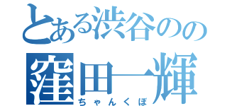 とある渋谷のの窪田一輝（ちゃんくぼ）