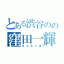 とある渋谷のの窪田一輝（ちゃんくぼ）