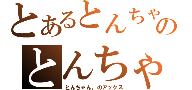 とあるとんちゃん。のとんちゃん。による、とんちゃん。の為の戦斧（とんちゃん。のアックス）