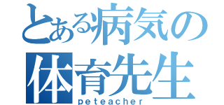 とある病気の体育先生（ｐｅｔｅａｃｈｅｒ）